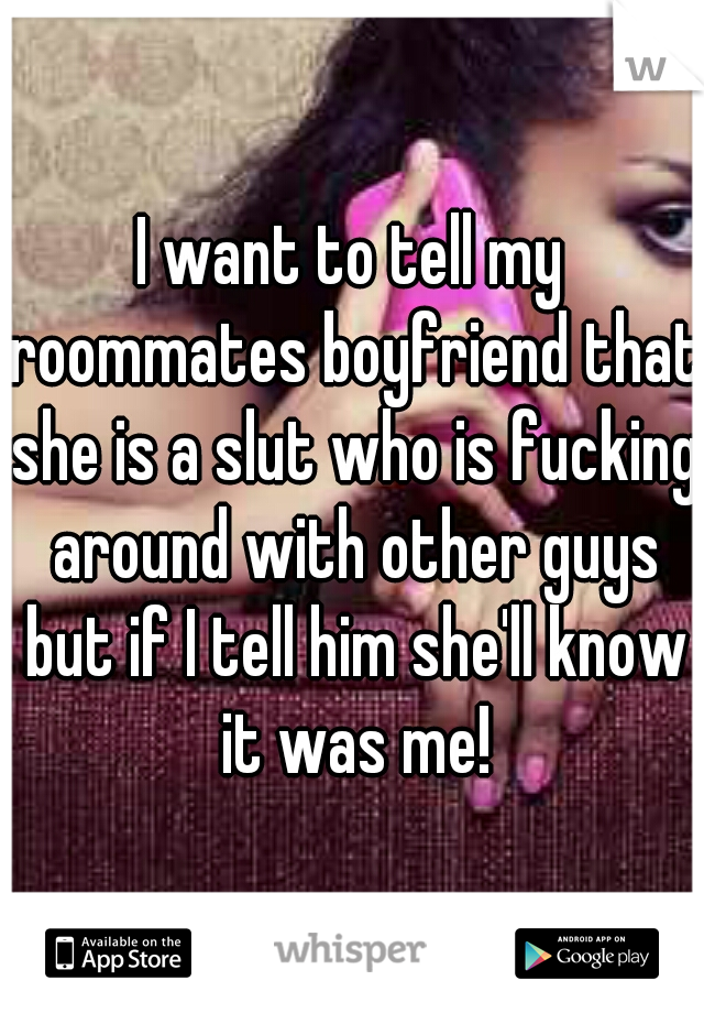 I want to tell my roommates boyfriend that she is a slut who is fucking around with other guys but if I tell him she'll know it was me!