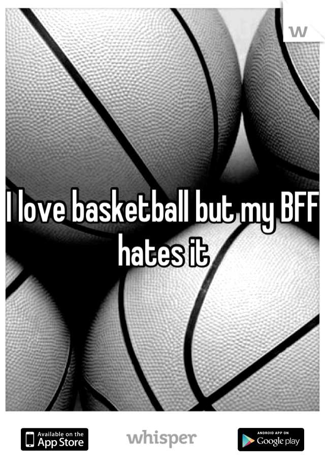 I love basketball but my BFF hates it