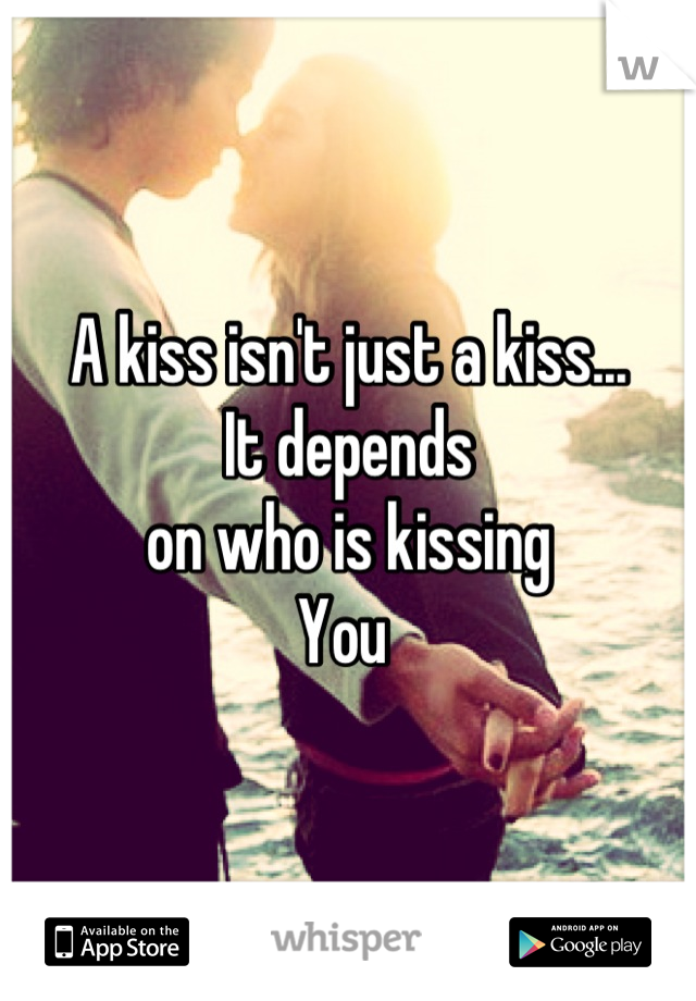 A kiss isn't just a kiss...
It depends 
on who is kissing 
You 
