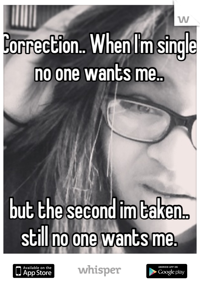 Correction.. When I'm single no one wants me..




but the second im taken.. still no one wants me.
