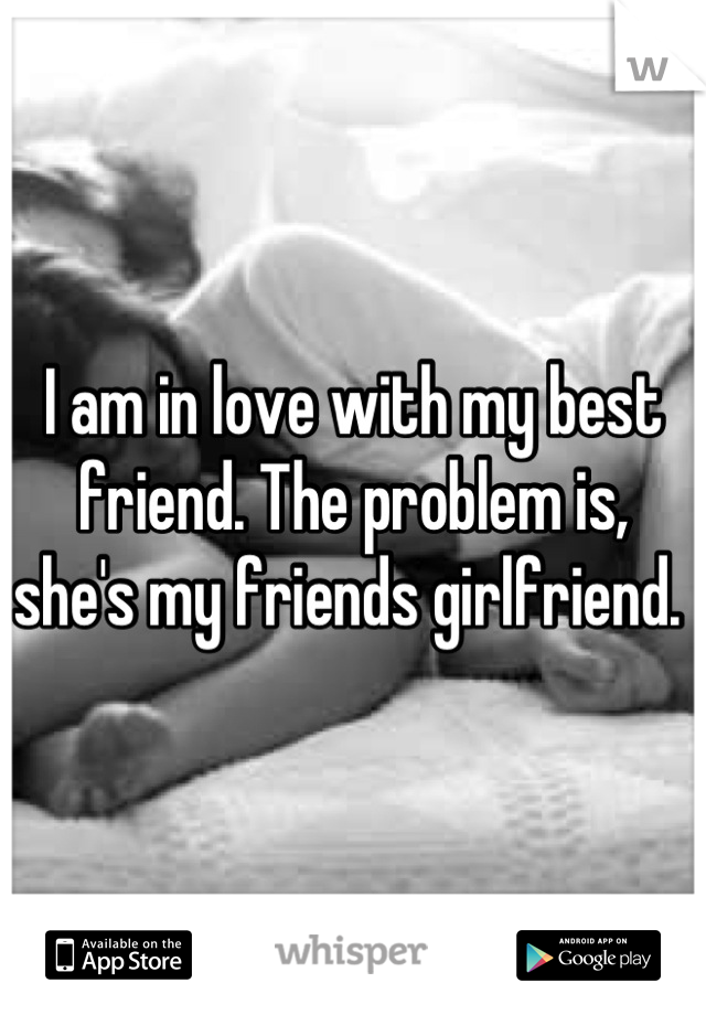 I am in love with my best friend. The problem is, she's my friends girlfriend. 