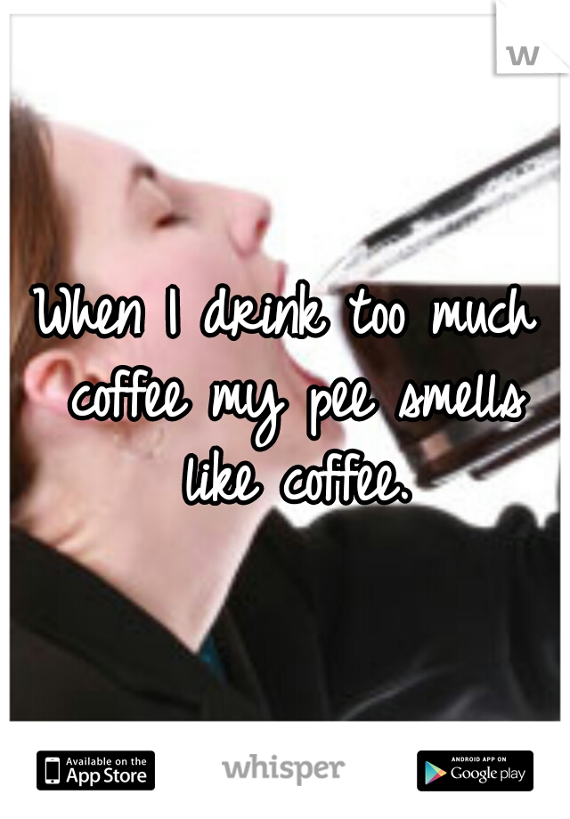 When I drink too much coffee my pee smells like coffee.