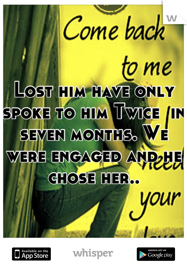 Lost him have only spoke to him Twice  in seven months. We were engaged and he chose her..