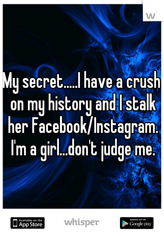 My secret.....I have a crush on my history and I stalk her Facebook/Instagram. I'm a girl...don't judge me.