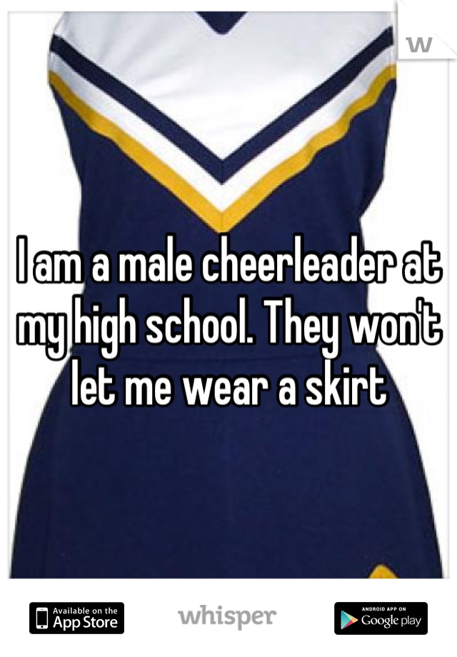 I am a male cheerleader at my high school. They won't let me wear a skirt