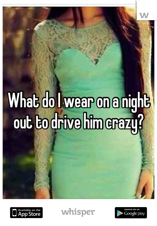 What do I wear on a night out to drive him crazy?