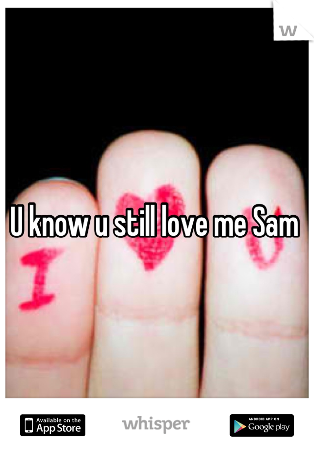 U know u still love me Sam 