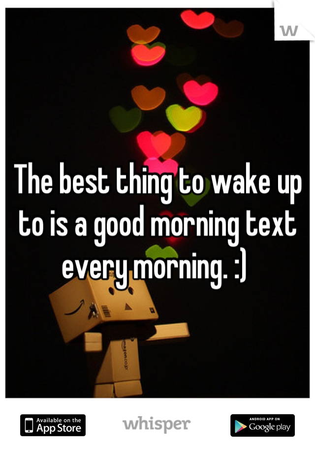 The best thing to wake up to is a good morning text every morning. :) 