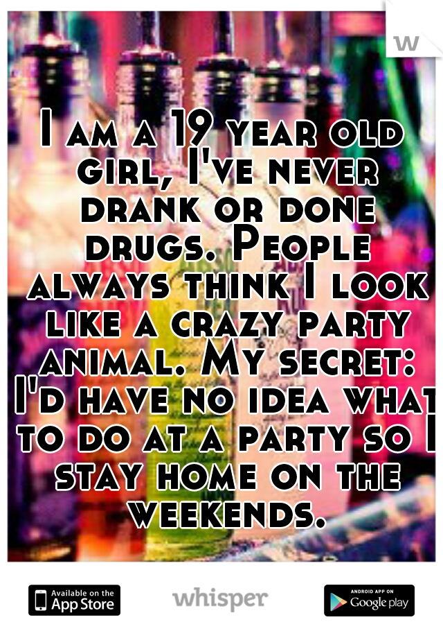 I am a 19 year old girl, I've never drank or done drugs. People always think I look like a crazy party animal. My secret: I'd have no idea what to do at a party so I stay home on the weekends.