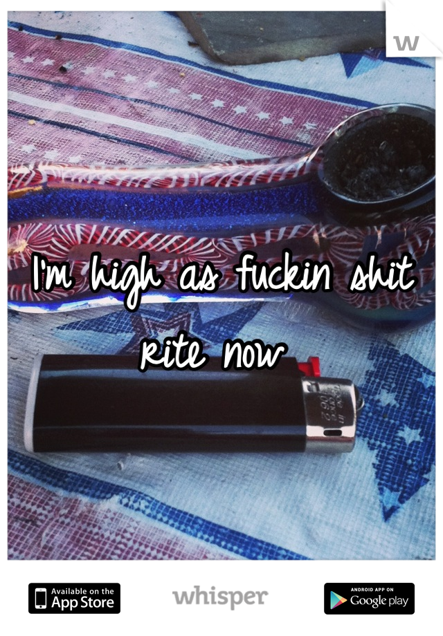 I'm high as fuckin shit rite now 