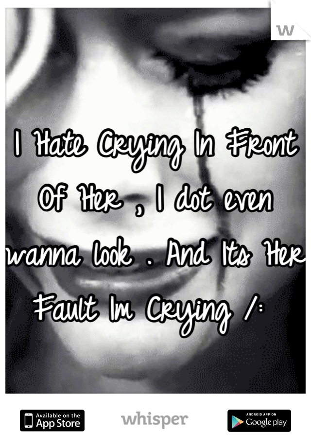 I Hate Crying In Front Of Her , I dot even wanna look . And Its Her Fault Im Crying /: 