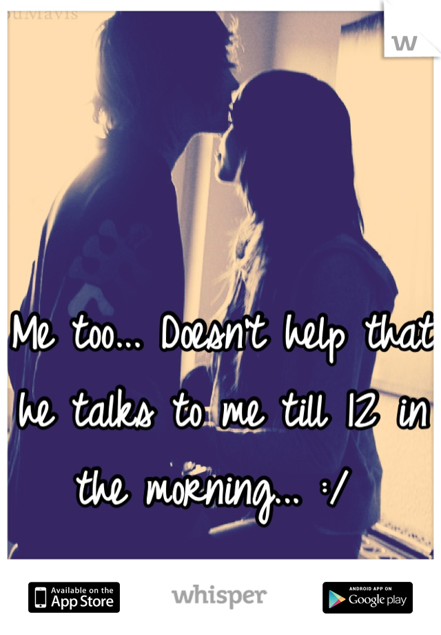 Me too... Doesn't help that he talks to me till 12 in the morning... :/ 