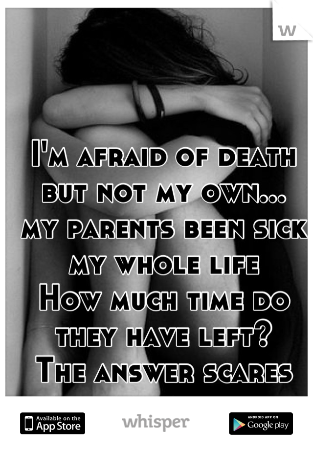 I'm afraid of death 
but not my own...
my parents been sick my whole life 
How much time do they have left? 
The answer scares 
me so much 