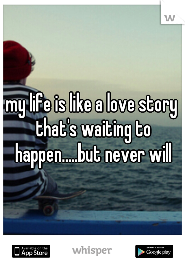 my life is like a love story that's waiting to happen.....but never will