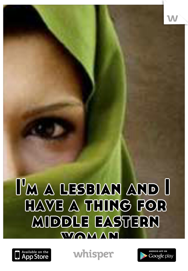 I'm a lesbian and I have a thing for middle eastern woman..