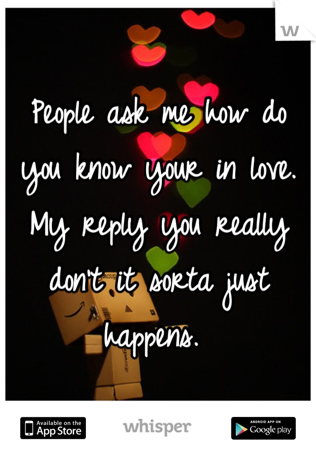 People ask me how do you know your in love. 
My reply you really don't it sorta just happens. 