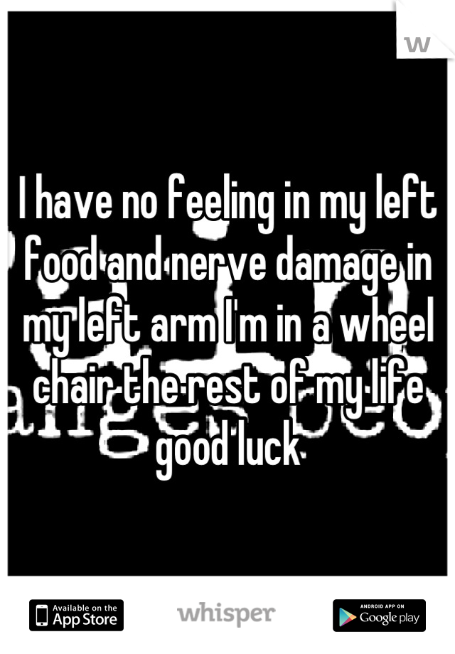 I have no feeling in my left food and nerve damage in my left arm I'm in a wheel chair the rest of my life good luck