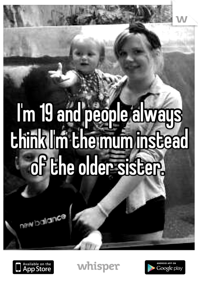 I'm 19 and people always think I'm the mum instead of the older sister. 