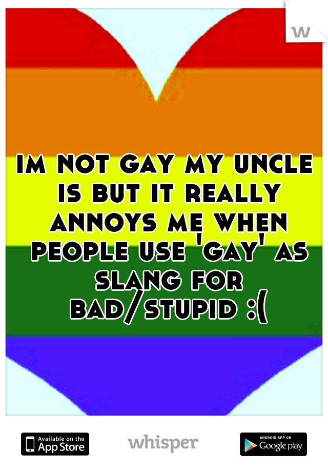 im not gay my uncle is but it really annoys me when people use 'gay' as slang for bad/stupid :(