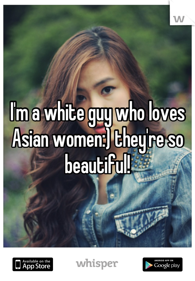 I'm a white guy who loves Asian women:) they're so beautiful!