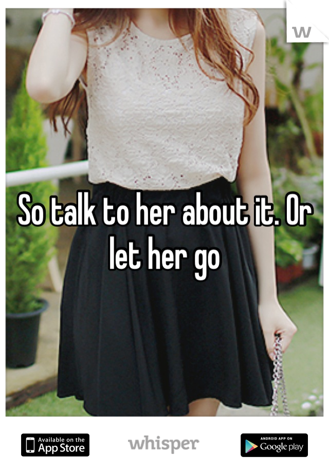 So talk to her about it. Or let her go