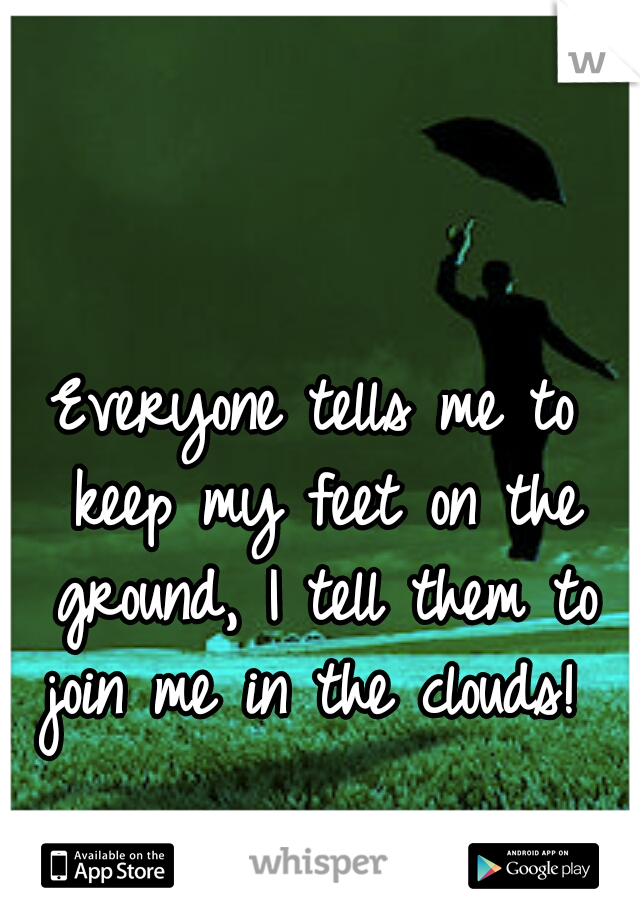 Everyone tells me to keep my feet on the ground, I tell them to join me in the clouds! 