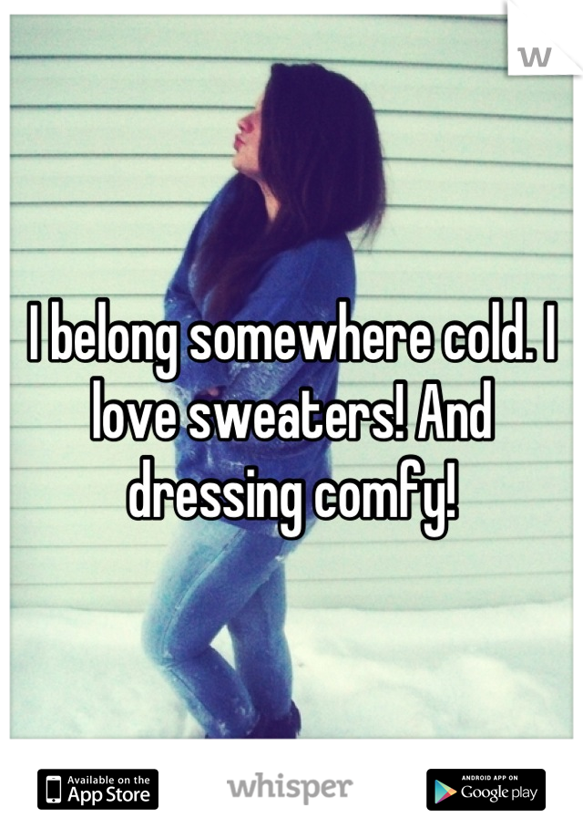 I belong somewhere cold. I love sweaters! And dressing comfy!