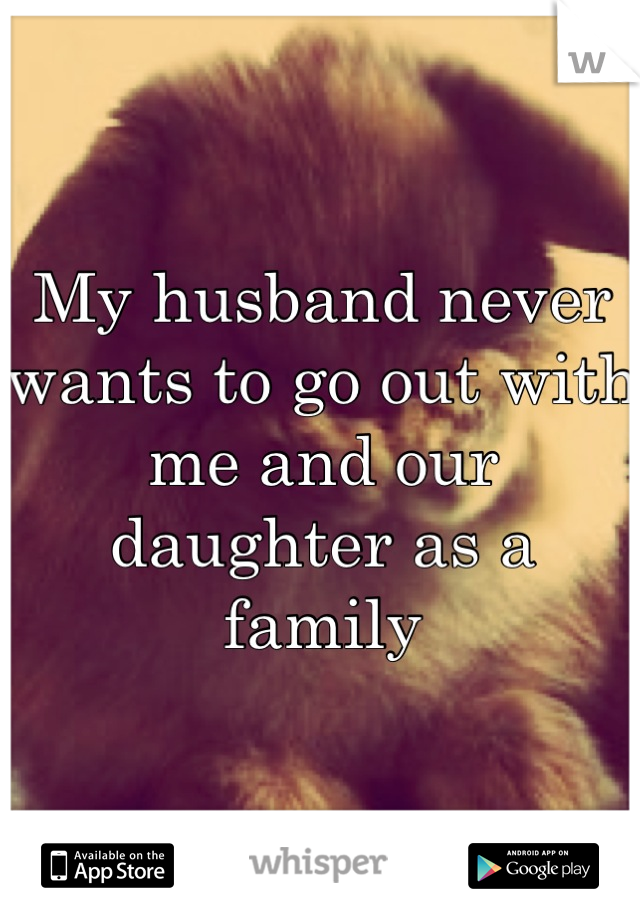 My husband never wants to go out with me and our daughter as a family