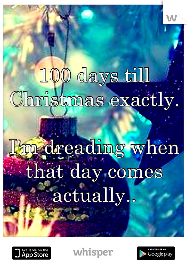 100 days till Christmas exactly.

I'm dreading when that day comes actually..