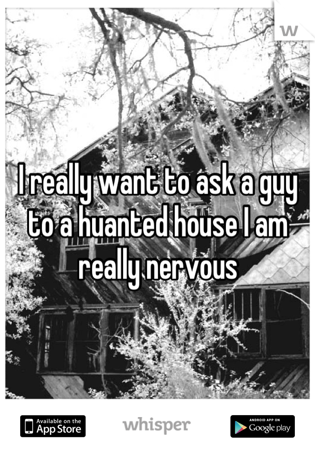 I really want to ask a guy to a huanted house I am really nervous