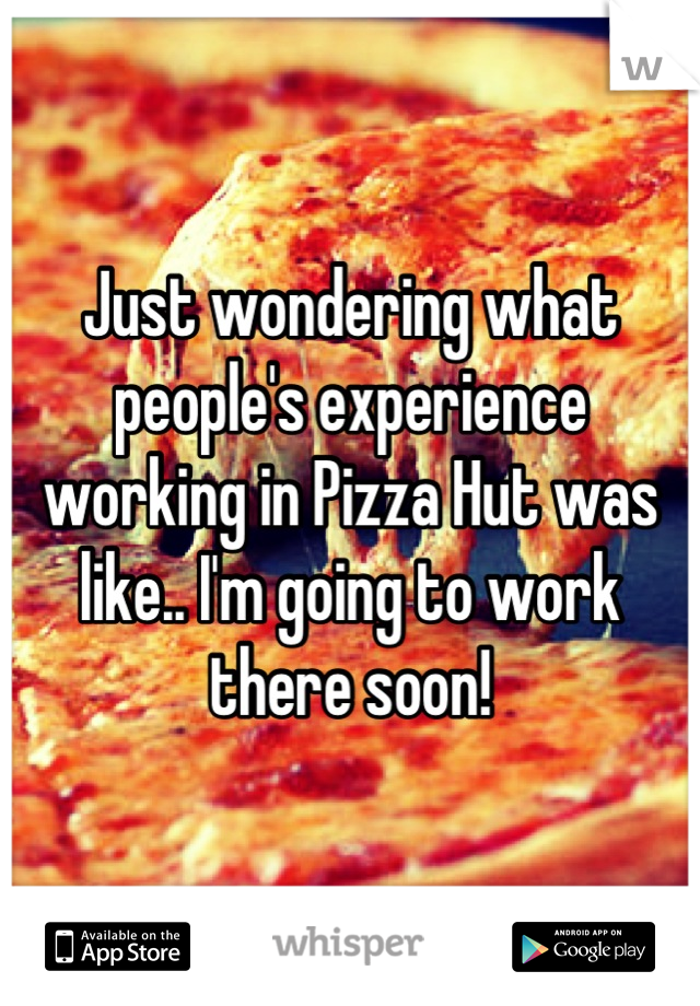 Just wondering what people's experience working in Pizza Hut was like.. I'm going to work there soon!