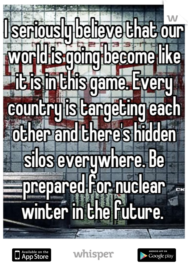 I seriously believe that our world is going become like it is in this game. Every country is targeting each other and there's hidden silos everywhere. Be prepared for nuclear winter in the future. 