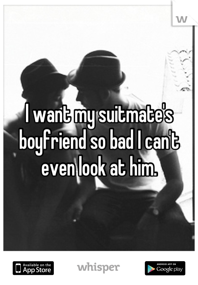 I want my suitmate's boyfriend so bad I can't even look at him.