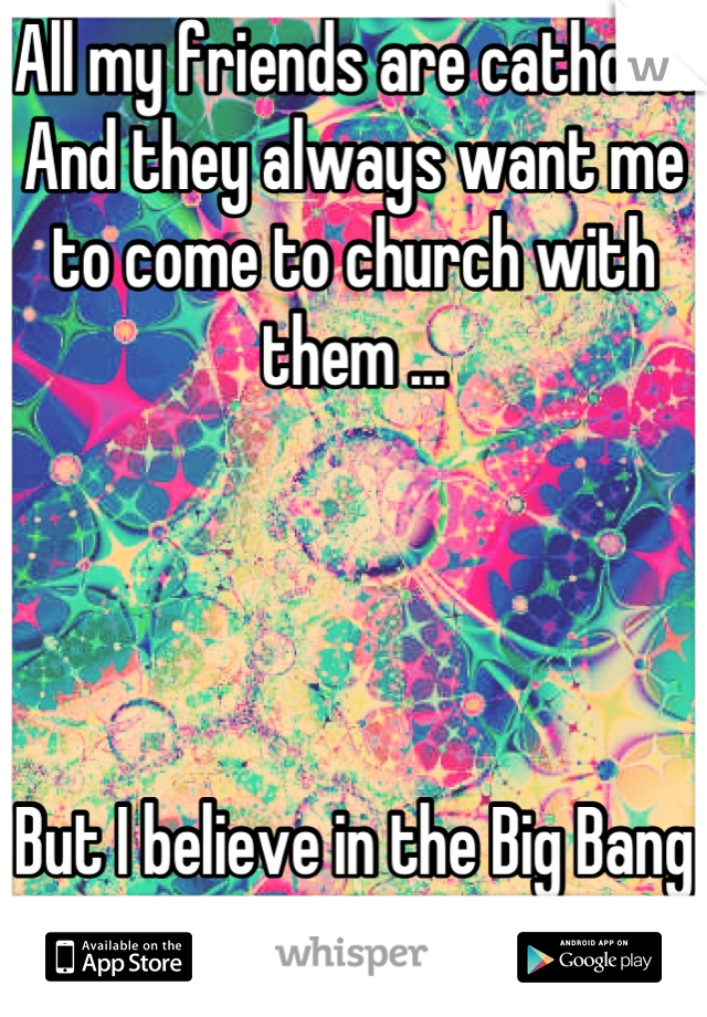 All my friends are catholic. And they always want me to come to church with them ...




But I believe in the Big Bang . 
