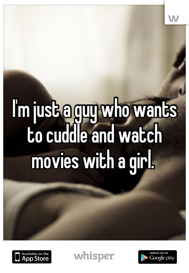 I'm just a guy who wants to cuddle and watch movies with a girl. 