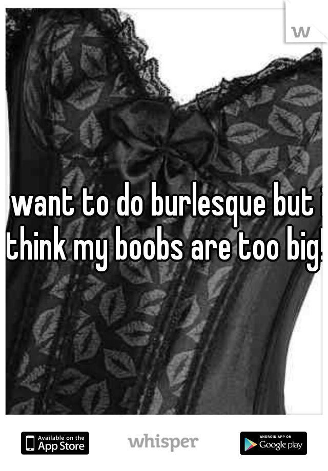 i want to do burlesque but i think my boobs are too big!