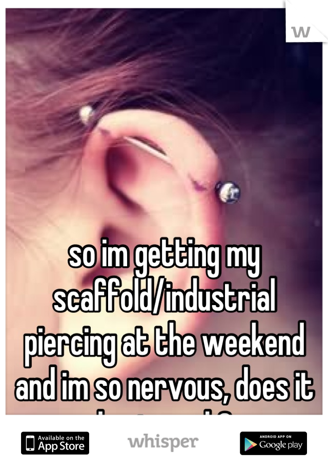 so im getting my scaffold/industrial piercing at the weekend and im so nervous, does it hurt much?