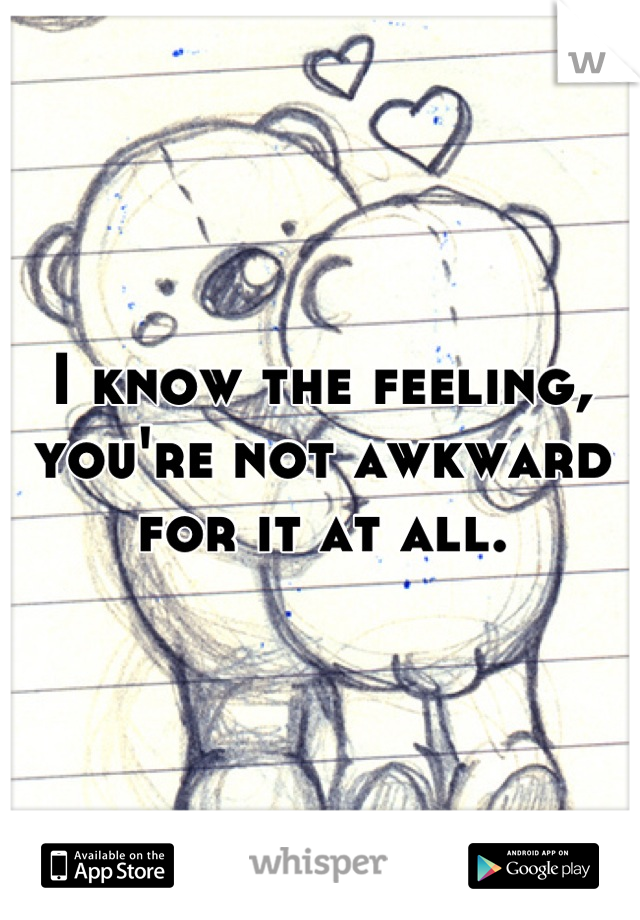I know the feeling, you're not awkward for it at all.