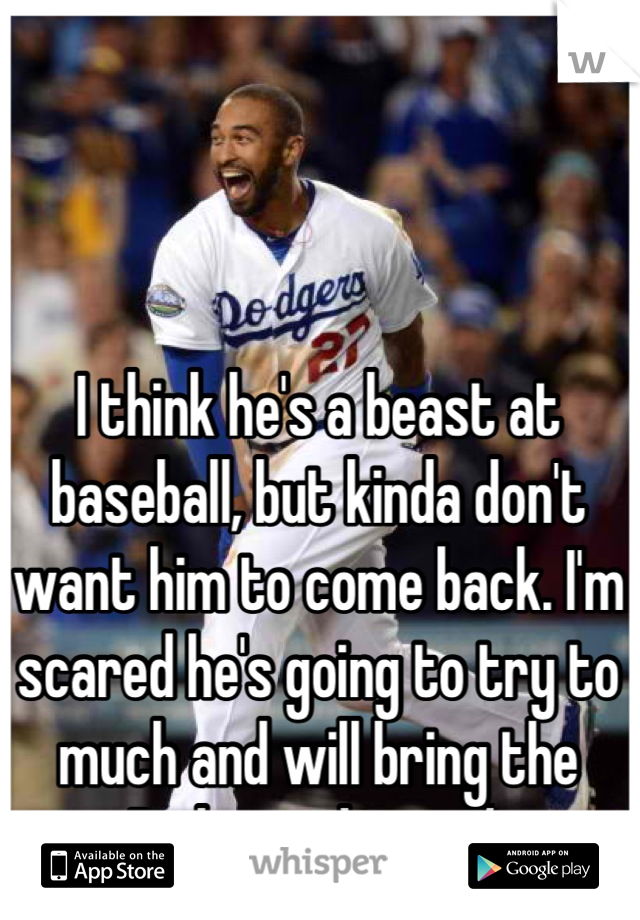 I think he's a beast at baseball, but kinda don't want him to come back. I'm scared he's going to try to much and will bring the Dodgers down :/ 