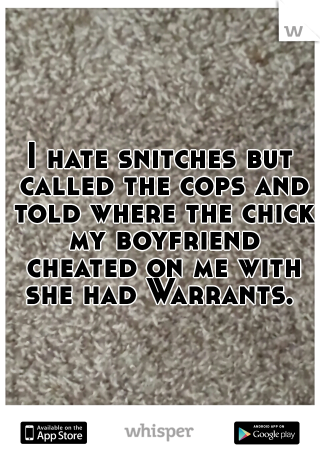 I hate snitches but called the cops and told where the chick my boyfriend cheated on me with she had Warrants. 