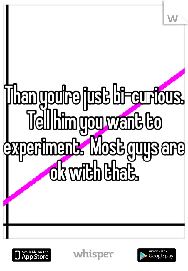 Than you're just bi-curious.  Tell him you want to experiment.  Most guys are ok with that.