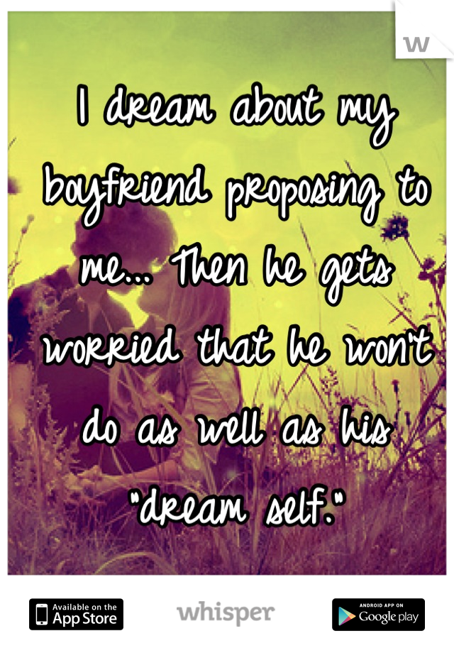 I dream about my boyfriend proposing to me... Then he gets worried that he won't do as well as his "dream self."