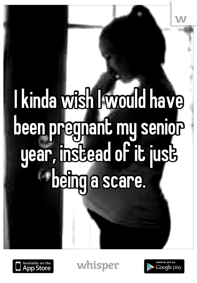 I kinda wish I would have been pregnant my senior year, instead of it just being a scare.