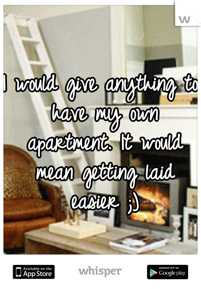 I would give anything to have my own apartment. It would mean getting laid easier ;)