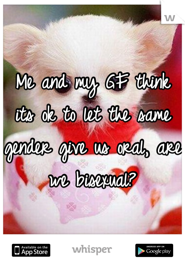 Me and my GF think its ok to let the same gender give us oral, are we bisexual?