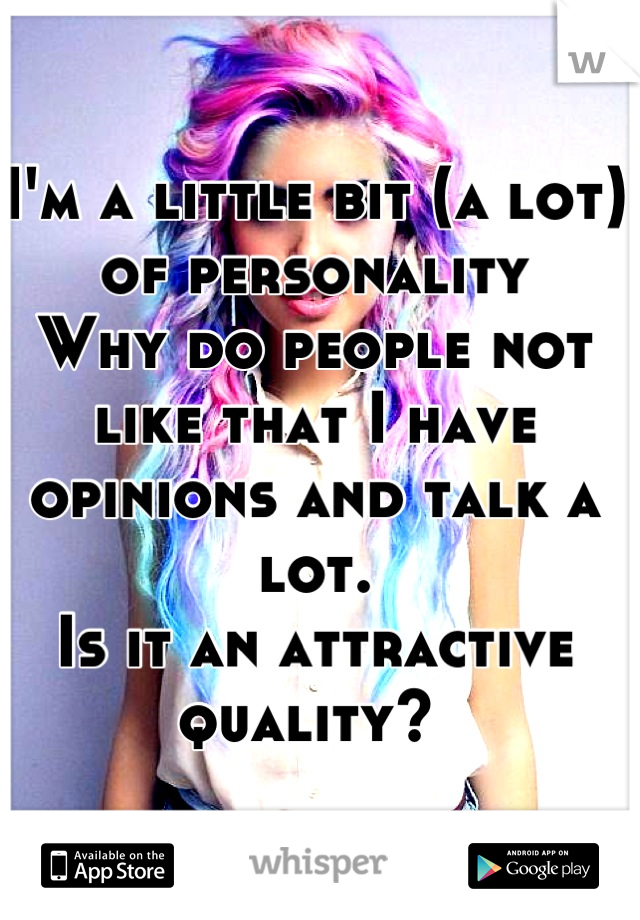 I'm a little bit (a lot) of personality
Why do people not like that I have opinions and talk a lot. 
Is it an attractive quality? 