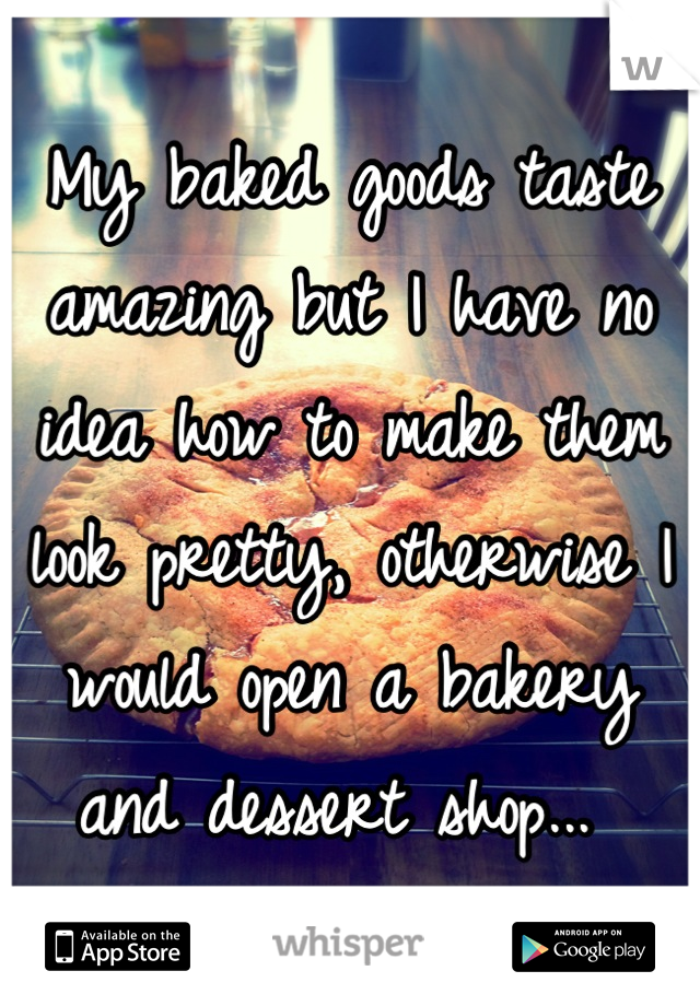 My baked goods taste amazing but I have no idea how to make them look pretty, otherwise I would open a bakery and dessert shop... 