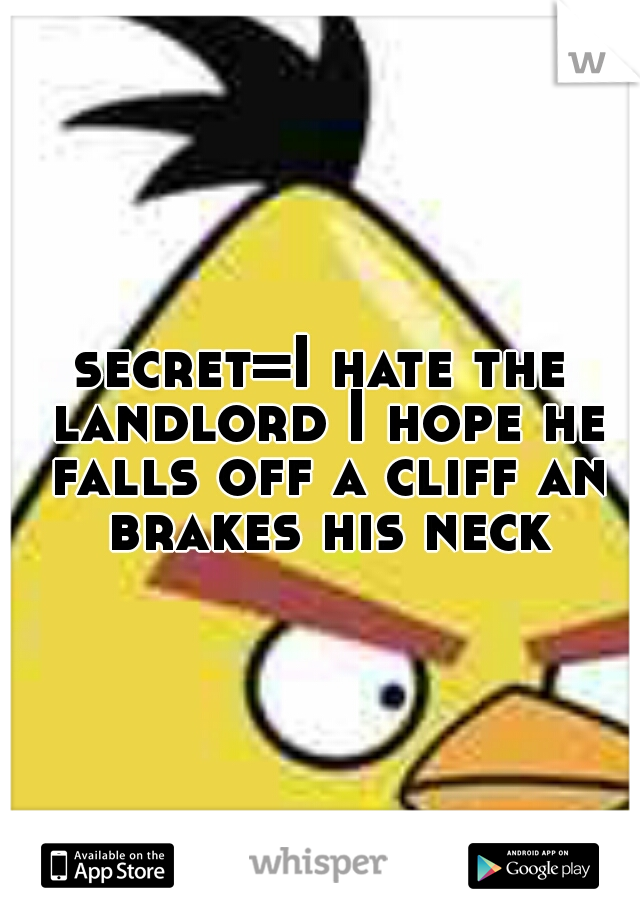 secret=I hate the landlord I hope he falls off a cliff an brakes his neck