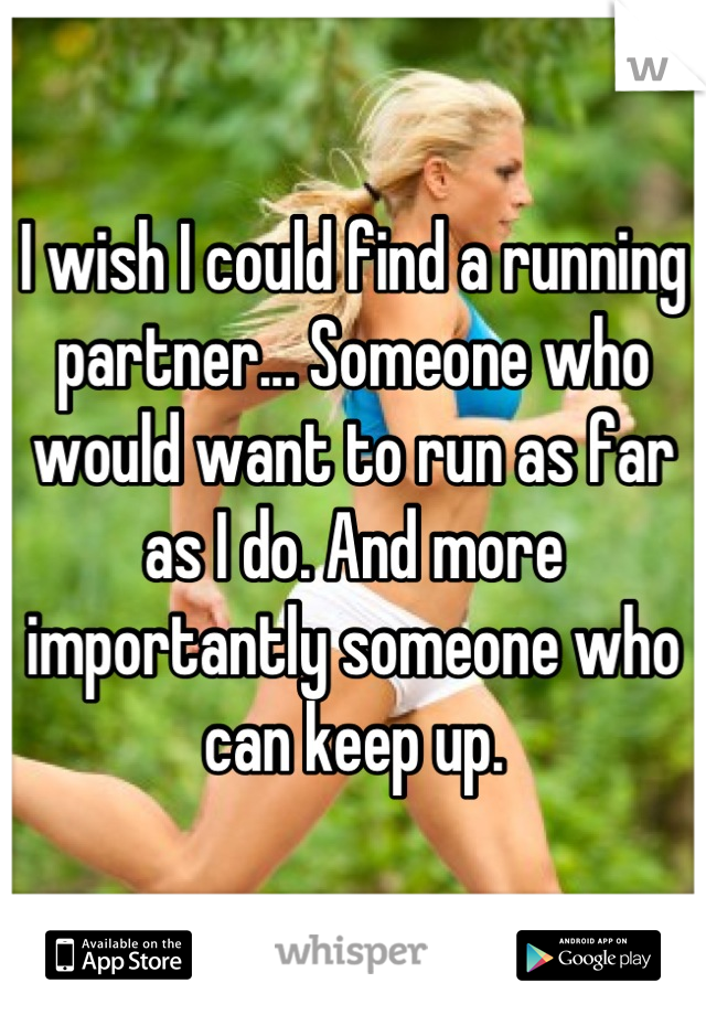 I wish I could find a running partner... Someone who would want to run as far as I do. And more importantly someone who can keep up.