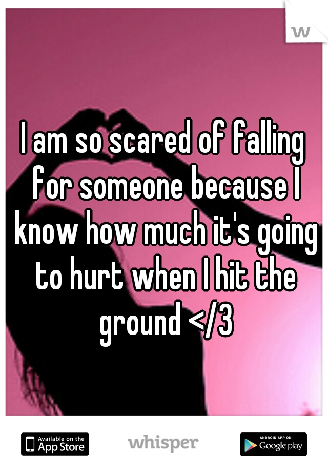 I am so scared of falling for someone because I know how much it's going to hurt when I hit the ground </3